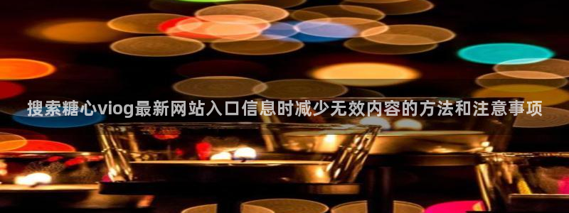 糖心破解版下载安装:搜索糖心viog最新网站入口信息时减少无效内容的方法和注意事项