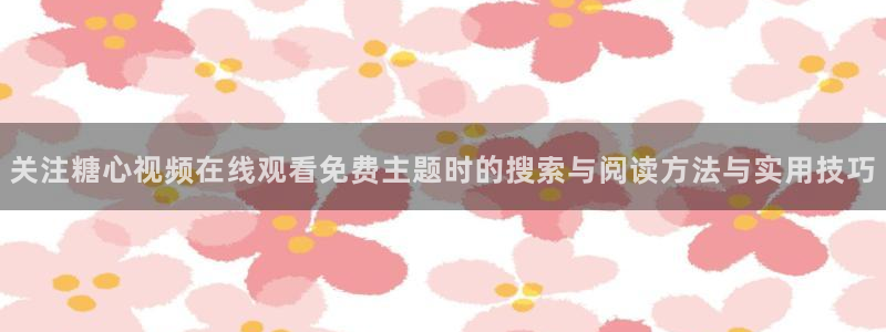 糖心app在线观看：关注糖心视频在线观看免费主题时的搜索与阅读方法与实用技巧