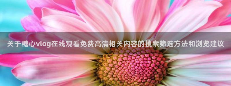 糖心的vlog日常免费观看：关于糖心vlog在线观看免费高清相关内容的搜索筛选方法和浏览建议
