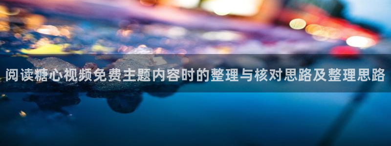 糖心vlog在线观看免费：阅读糖心视频免费主题内容时的整理与核对思路及整理思路
