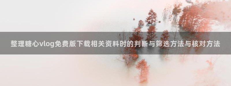 糖心精品：整理糖心vlog免费版下载相关资料时的判断与筛选方法与核对方法