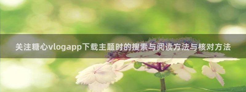 糖心vlog91:关注糖心vlogapp下载主题时的搜索与阅读方法与核对方法